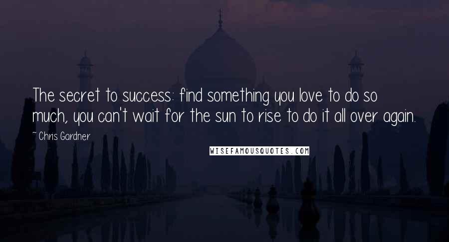 Chris Gardner Quotes: The secret to success: find something you love to do so much, you can't wait for the sun to rise to do it all over again.