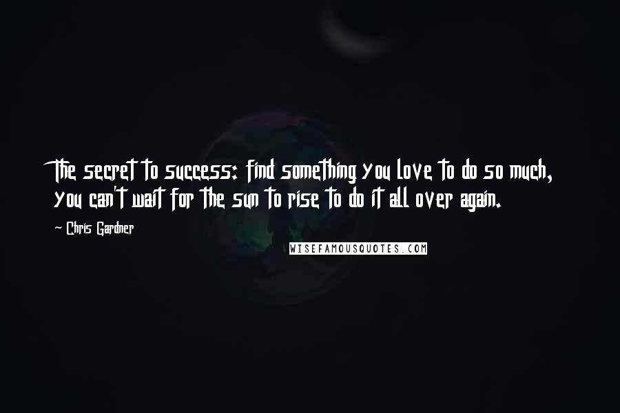 Chris Gardner Quotes: The secret to success: find something you love to do so much, you can't wait for the sun to rise to do it all over again.