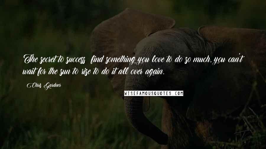 Chris Gardner Quotes: The secret to success: find something you love to do so much, you can't wait for the sun to rise to do it all over again.