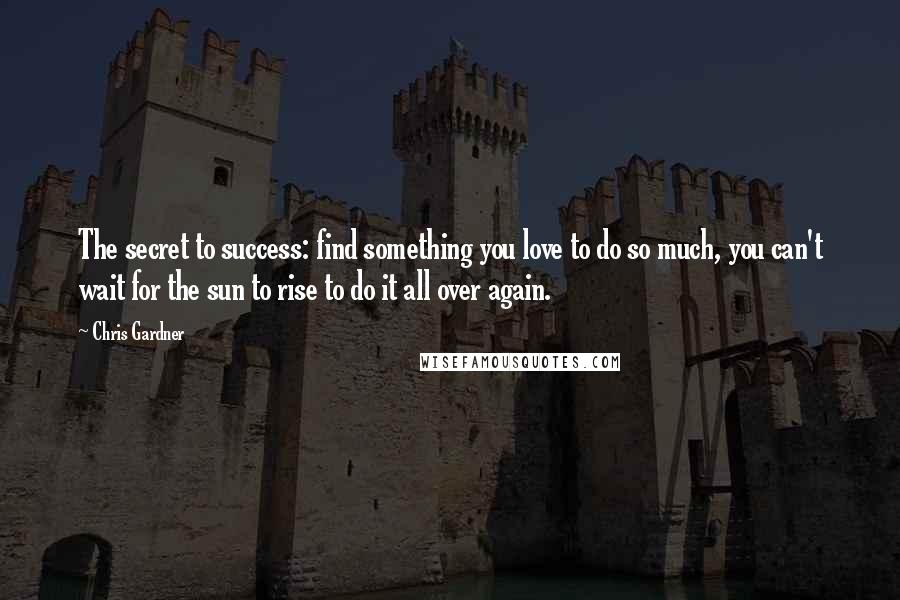 Chris Gardner Quotes: The secret to success: find something you love to do so much, you can't wait for the sun to rise to do it all over again.