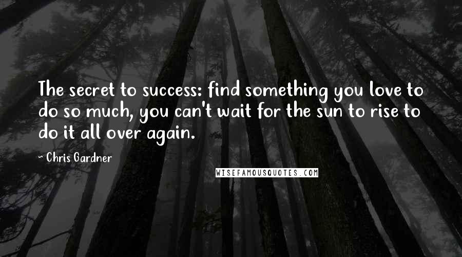 Chris Gardner Quotes: The secret to success: find something you love to do so much, you can't wait for the sun to rise to do it all over again.