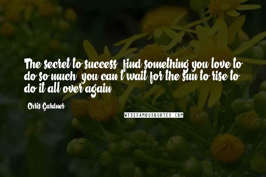 Chris Gardner Quotes: The secret to success: find something you love to do so much, you can't wait for the sun to rise to do it all over again.