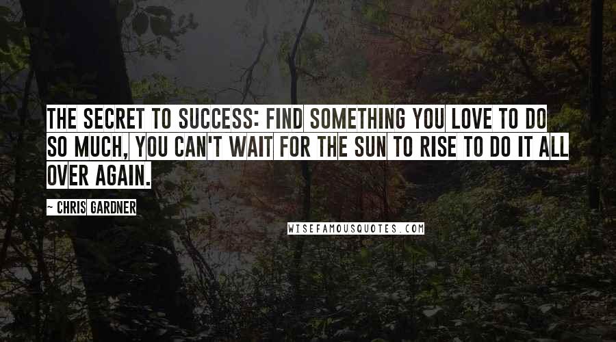 Chris Gardner Quotes: The secret to success: find something you love to do so much, you can't wait for the sun to rise to do it all over again.