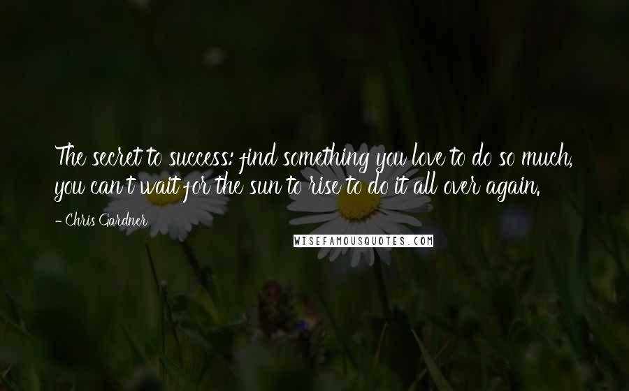 Chris Gardner Quotes: The secret to success: find something you love to do so much, you can't wait for the sun to rise to do it all over again.