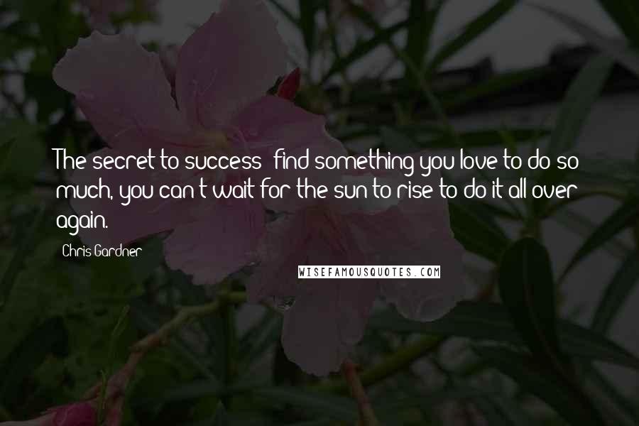 Chris Gardner Quotes: The secret to success: find something you love to do so much, you can't wait for the sun to rise to do it all over again.