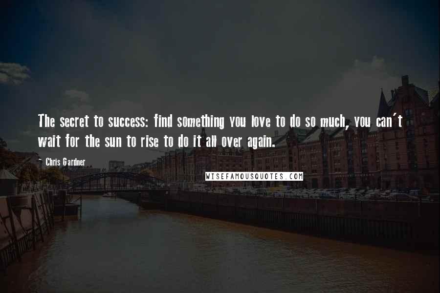 Chris Gardner Quotes: The secret to success: find something you love to do so much, you can't wait for the sun to rise to do it all over again.