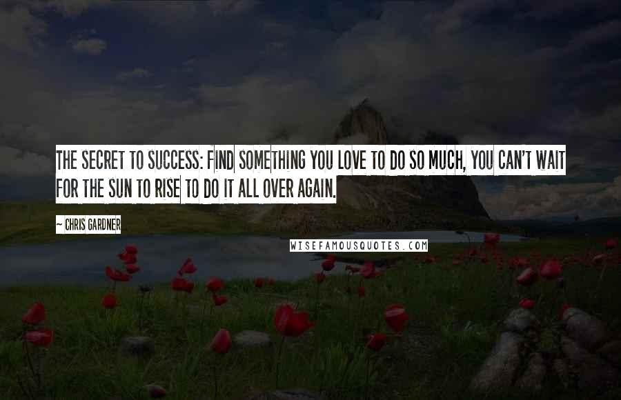 Chris Gardner Quotes: The secret to success: find something you love to do so much, you can't wait for the sun to rise to do it all over again.