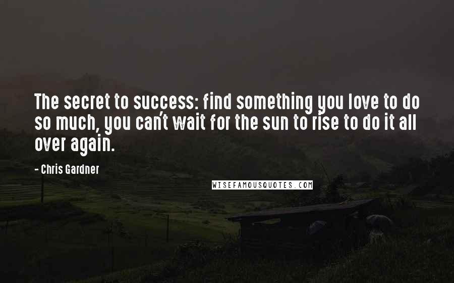 Chris Gardner Quotes: The secret to success: find something you love to do so much, you can't wait for the sun to rise to do it all over again.