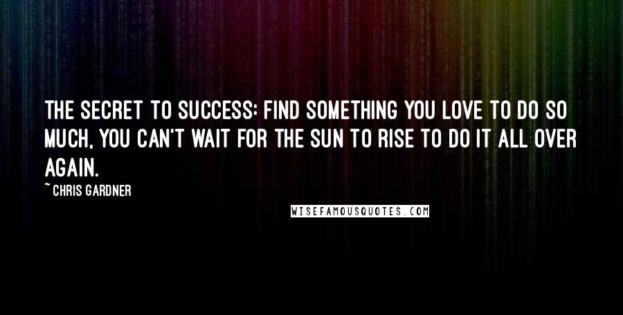 Chris Gardner Quotes: The secret to success: find something you love to do so much, you can't wait for the sun to rise to do it all over again.