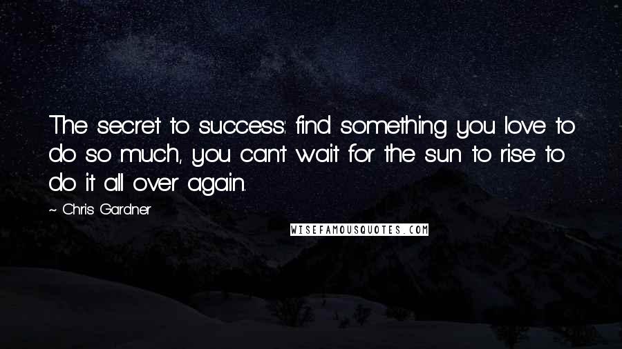 Chris Gardner Quotes: The secret to success: find something you love to do so much, you can't wait for the sun to rise to do it all over again.