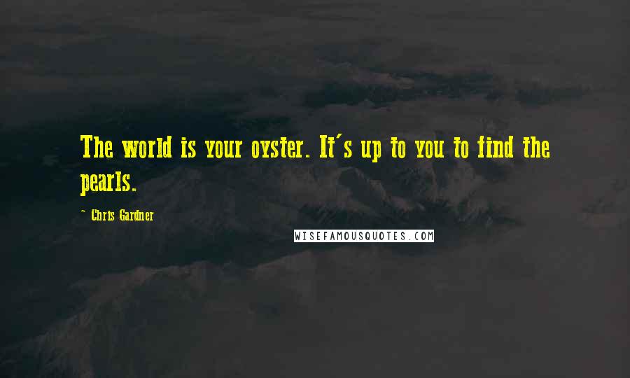 Chris Gardner Quotes: The world is your oyster. It's up to you to find the pearls.