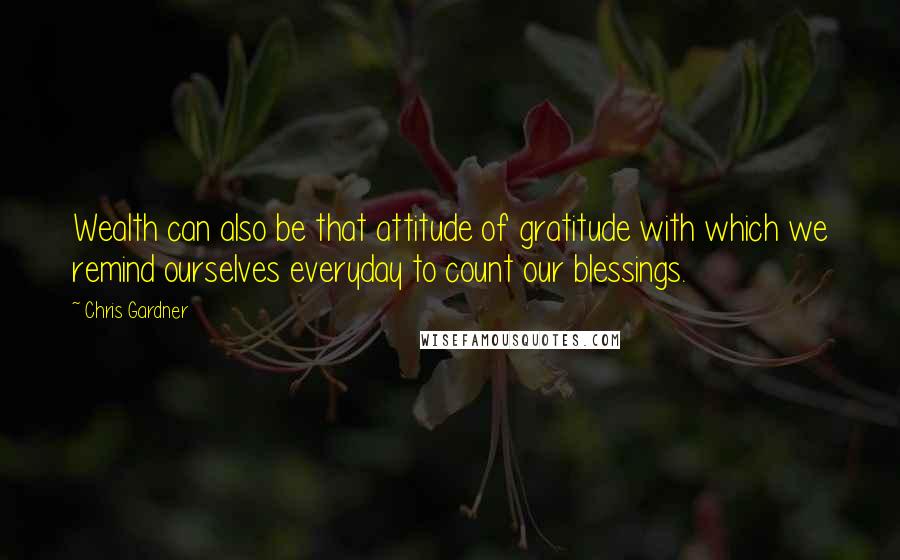 Chris Gardner Quotes: Wealth can also be that attitude of gratitude with which we remind ourselves everyday to count our blessings.