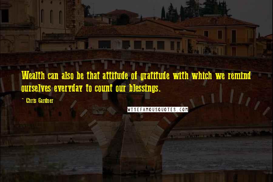 Chris Gardner Quotes: Wealth can also be that attitude of gratitude with which we remind ourselves everyday to count our blessings.