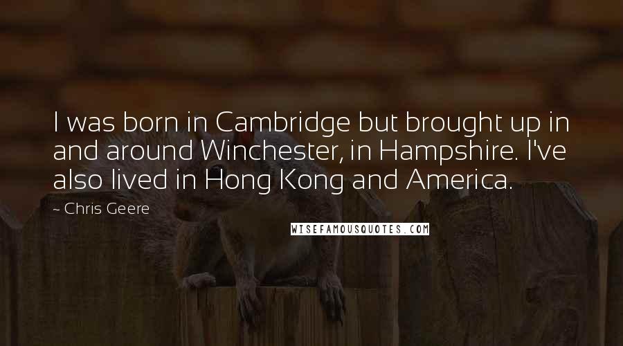 Chris Geere Quotes: I was born in Cambridge but brought up in and around Winchester, in Hampshire. I've also lived in Hong Kong and America.