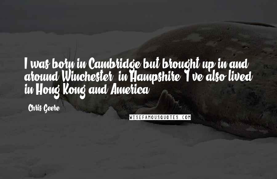 Chris Geere Quotes: I was born in Cambridge but brought up in and around Winchester, in Hampshire. I've also lived in Hong Kong and America.