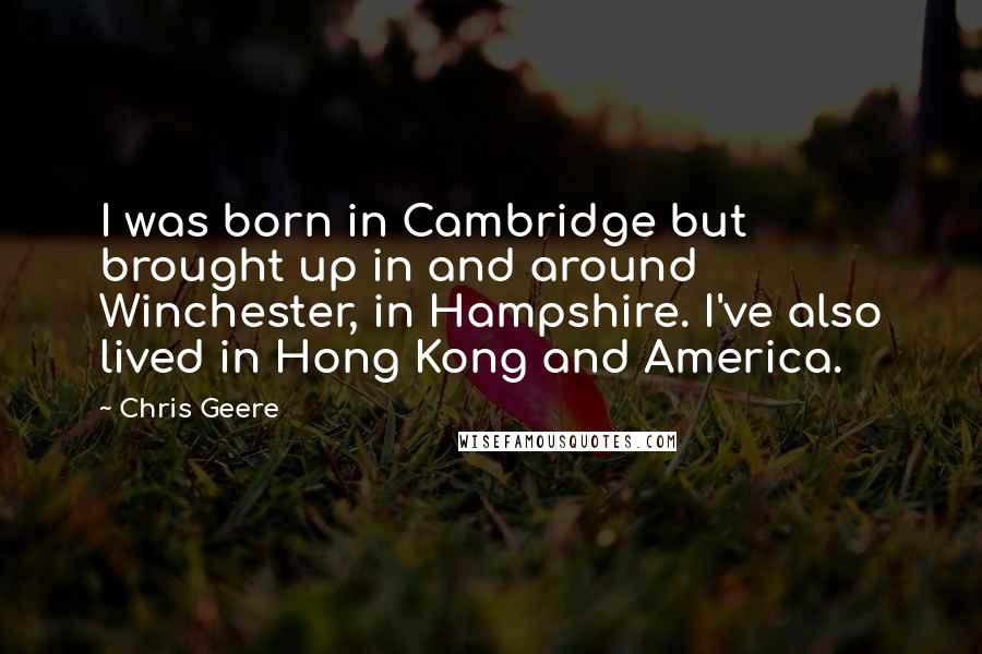 Chris Geere Quotes: I was born in Cambridge but brought up in and around Winchester, in Hampshire. I've also lived in Hong Kong and America.