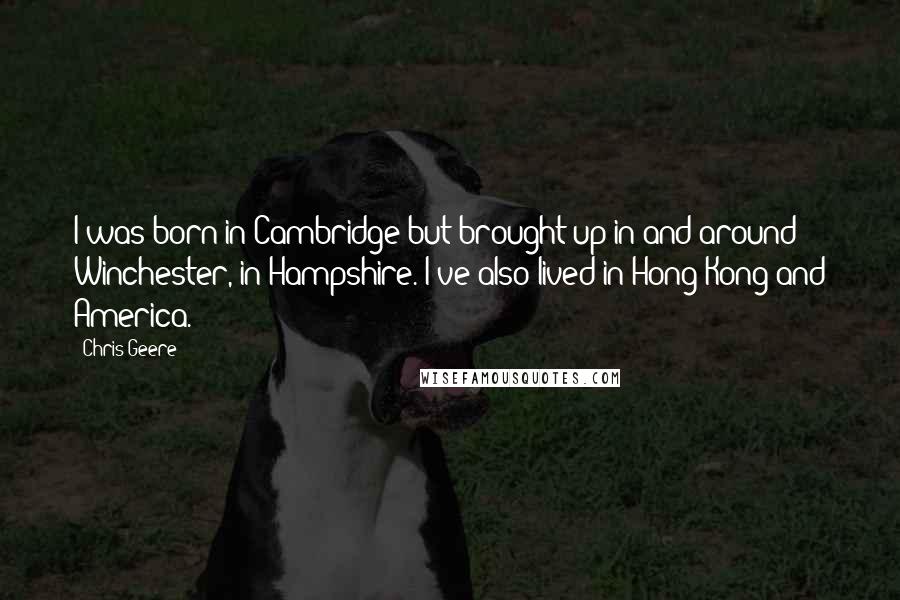 Chris Geere Quotes: I was born in Cambridge but brought up in and around Winchester, in Hampshire. I've also lived in Hong Kong and America.