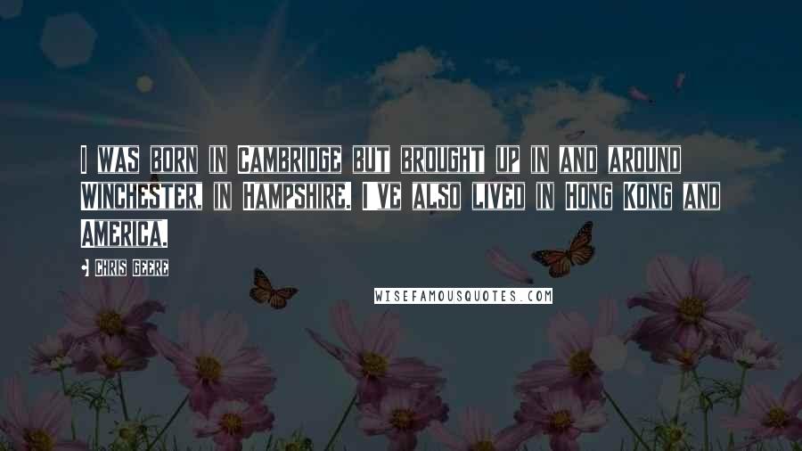 Chris Geere Quotes: I was born in Cambridge but brought up in and around Winchester, in Hampshire. I've also lived in Hong Kong and America.