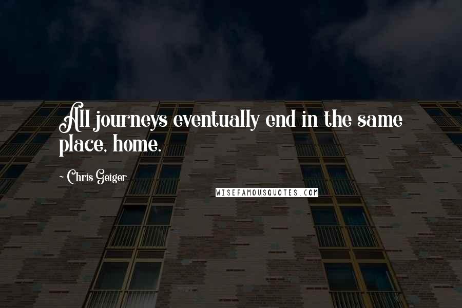 Chris Geiger Quotes: All journeys eventually end in the same place, home.