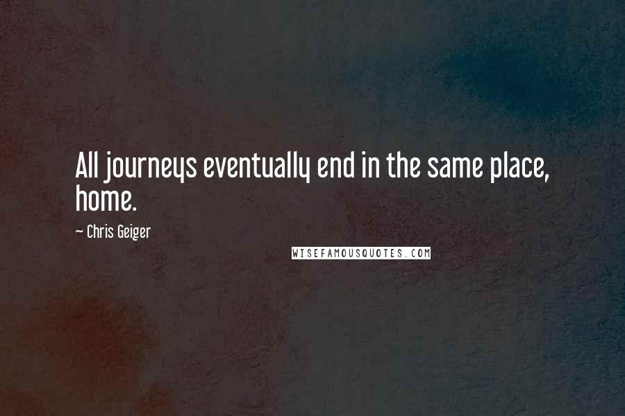 Chris Geiger Quotes: All journeys eventually end in the same place, home.