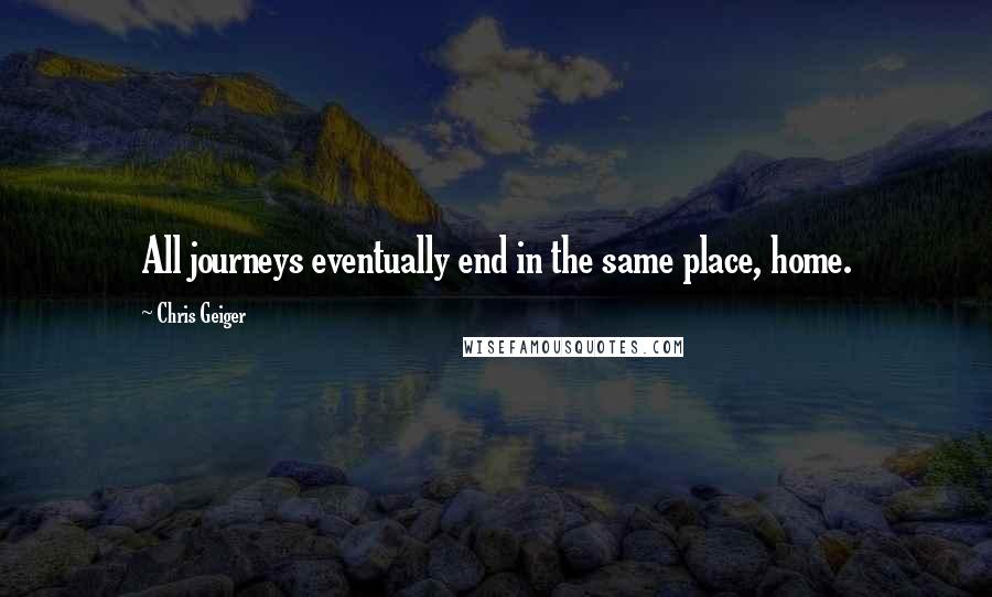 Chris Geiger Quotes: All journeys eventually end in the same place, home.