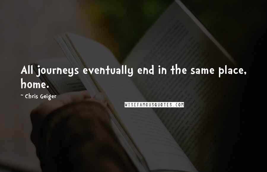 Chris Geiger Quotes: All journeys eventually end in the same place, home.