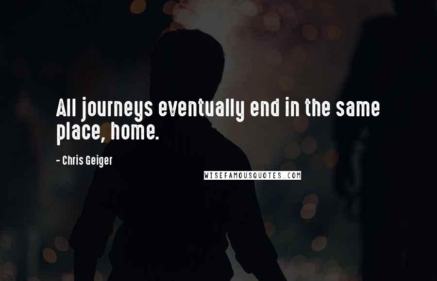 Chris Geiger Quotes: All journeys eventually end in the same place, home.