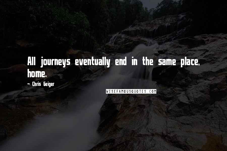 Chris Geiger Quotes: All journeys eventually end in the same place, home.