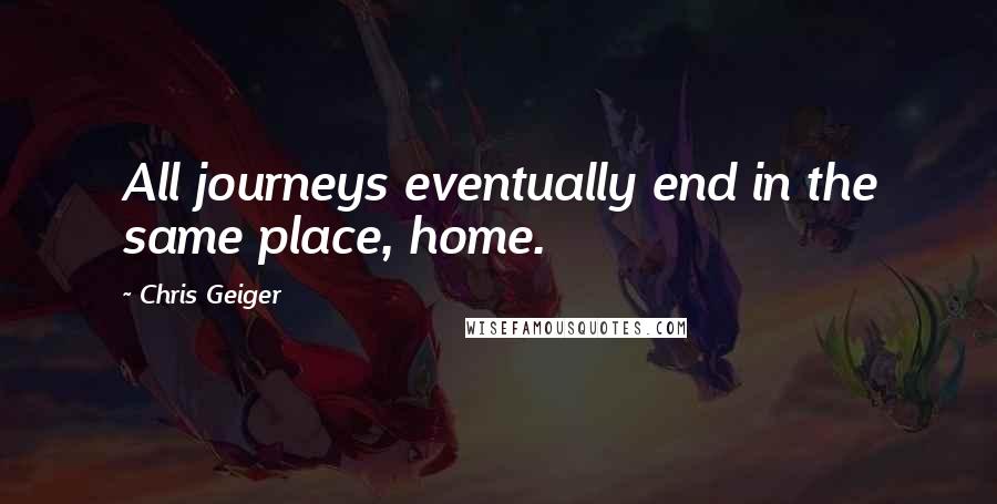Chris Geiger Quotes: All journeys eventually end in the same place, home.