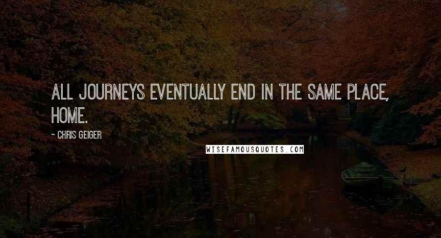 Chris Geiger Quotes: All journeys eventually end in the same place, home.