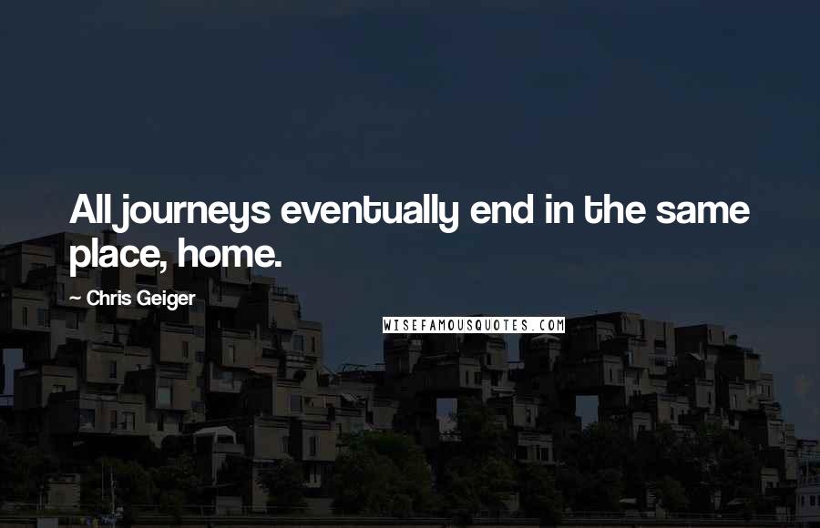 Chris Geiger Quotes: All journeys eventually end in the same place, home.