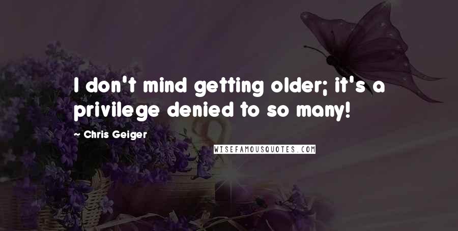 Chris Geiger Quotes: I don't mind getting older; it's a privilege denied to so many!