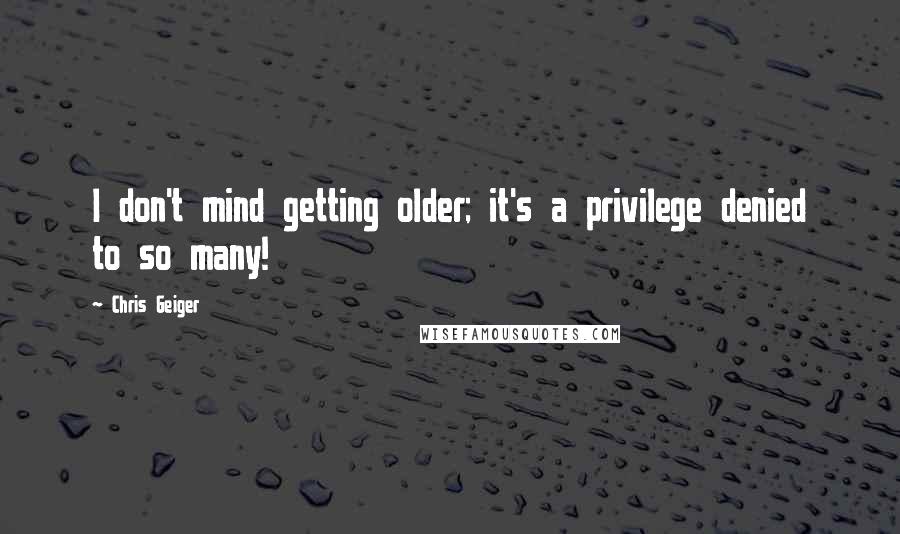 Chris Geiger Quotes: I don't mind getting older; it's a privilege denied to so many!