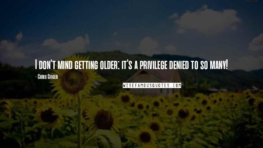 Chris Geiger Quotes: I don't mind getting older; it's a privilege denied to so many!