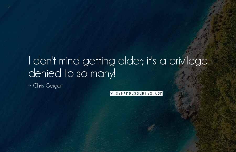 Chris Geiger Quotes: I don't mind getting older; it's a privilege denied to so many!