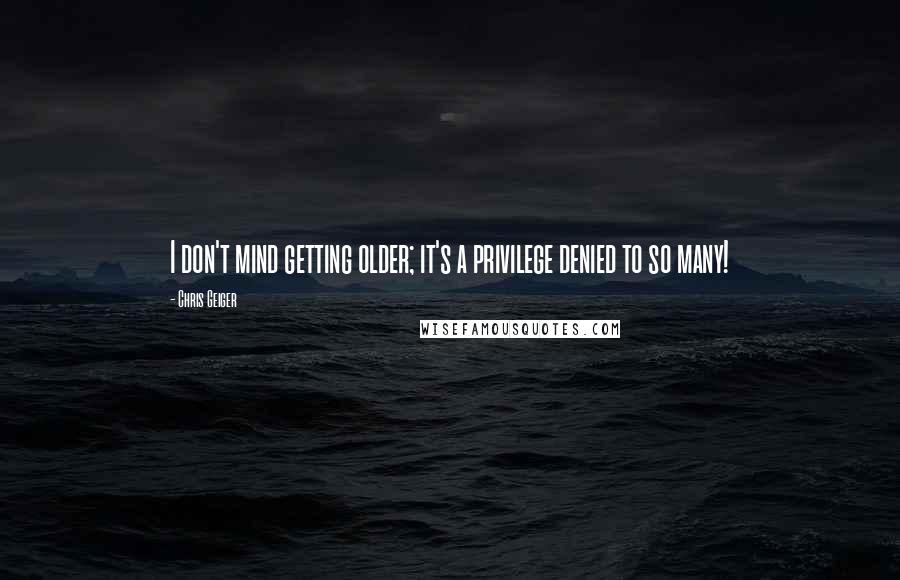 Chris Geiger Quotes: I don't mind getting older; it's a privilege denied to so many!