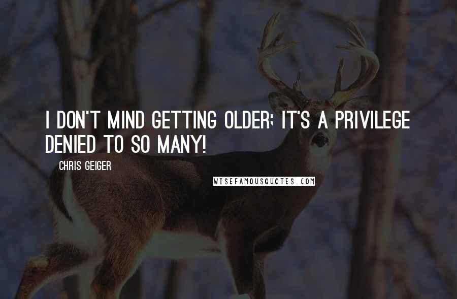 Chris Geiger Quotes: I don't mind getting older; it's a privilege denied to so many!