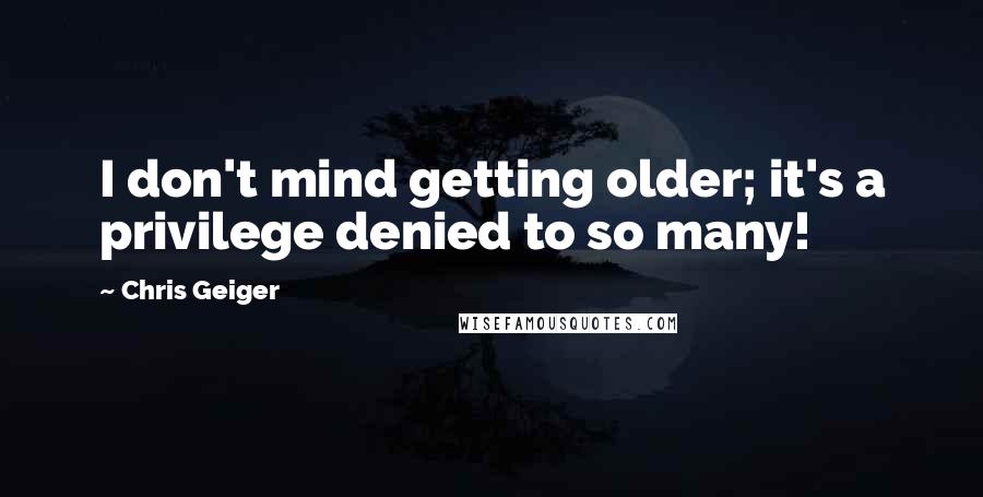 Chris Geiger Quotes: I don't mind getting older; it's a privilege denied to so many!