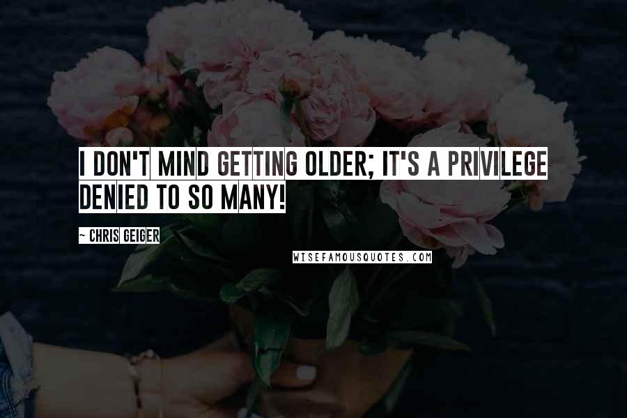 Chris Geiger Quotes: I don't mind getting older; it's a privilege denied to so many!
