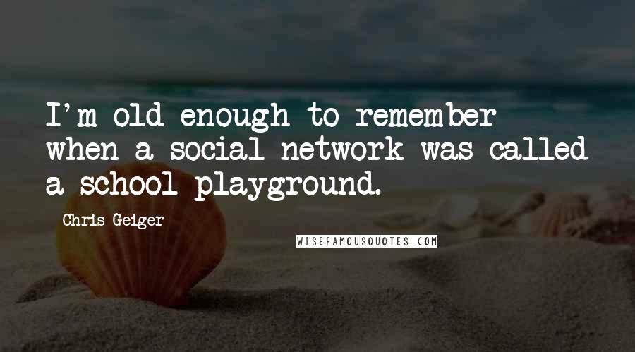 Chris Geiger Quotes: I'm old enough to remember when a social network was called a school playground.