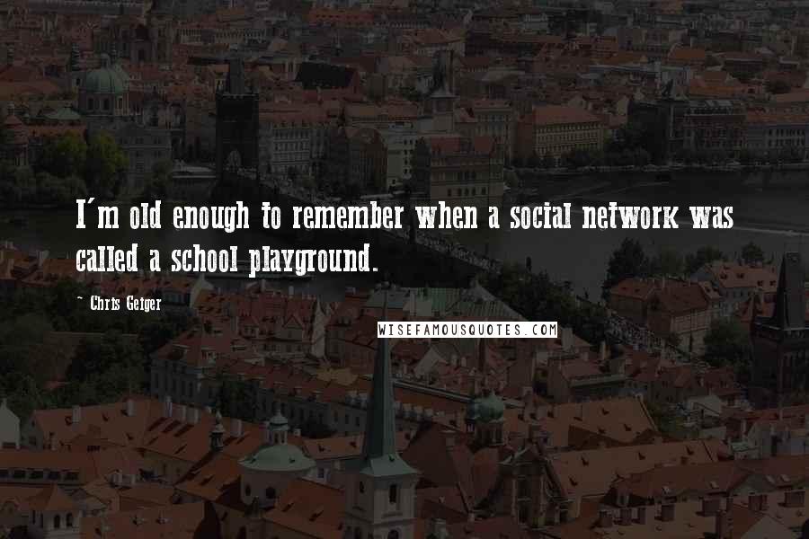 Chris Geiger Quotes: I'm old enough to remember when a social network was called a school playground.