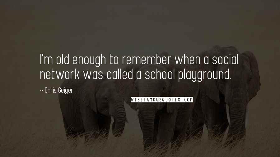 Chris Geiger Quotes: I'm old enough to remember when a social network was called a school playground.