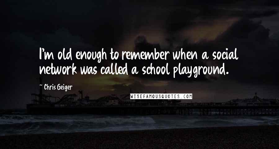 Chris Geiger Quotes: I'm old enough to remember when a social network was called a school playground.