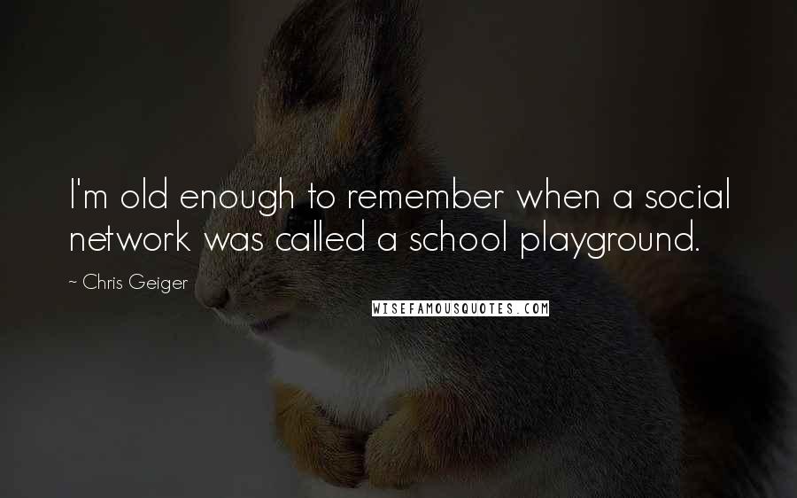 Chris Geiger Quotes: I'm old enough to remember when a social network was called a school playground.