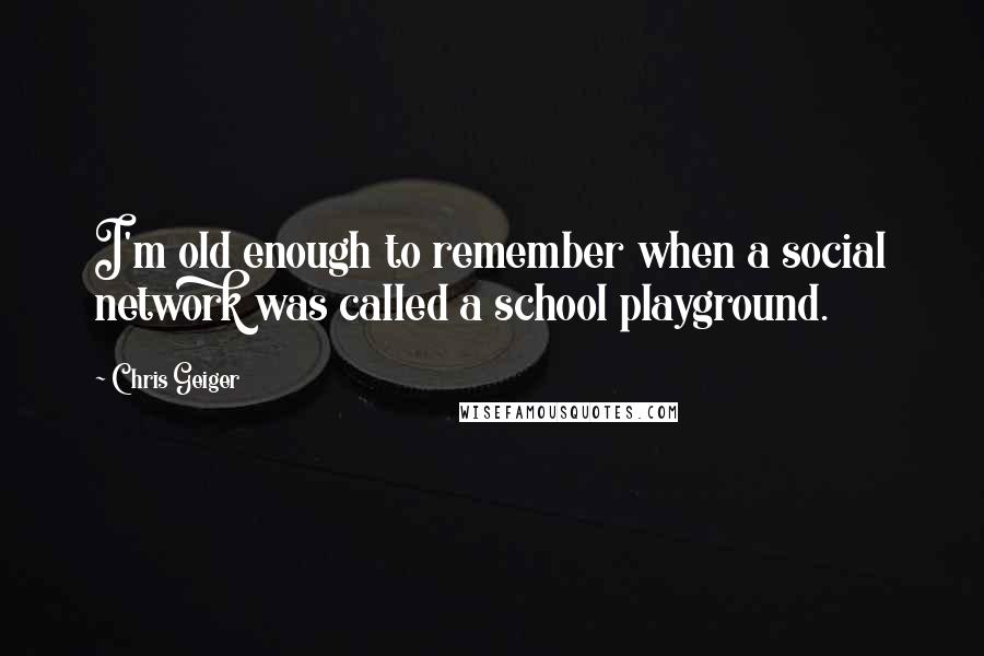 Chris Geiger Quotes: I'm old enough to remember when a social network was called a school playground.