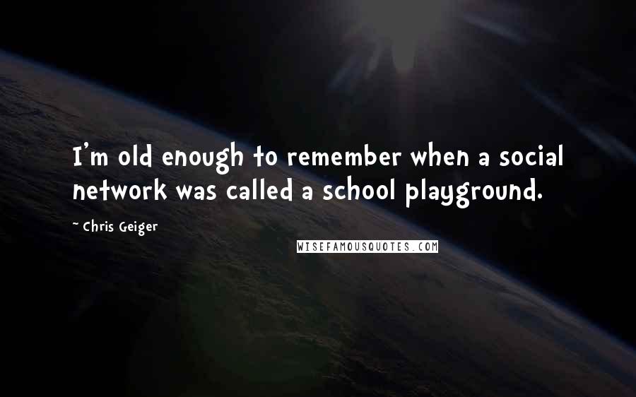 Chris Geiger Quotes: I'm old enough to remember when a social network was called a school playground.