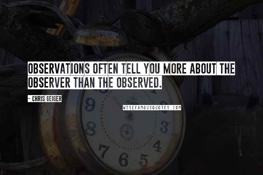 Chris Geiger Quotes: Observations often tell you more about the observer than the observed.