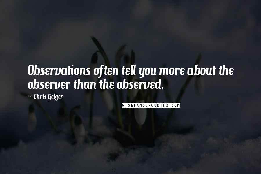 Chris Geiger Quotes: Observations often tell you more about the observer than the observed.