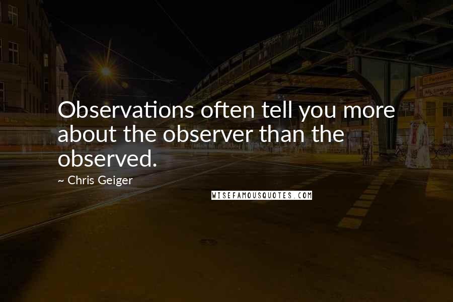 Chris Geiger Quotes: Observations often tell you more about the observer than the observed.