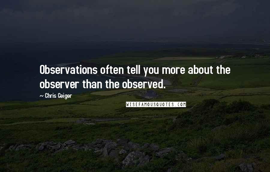 Chris Geiger Quotes: Observations often tell you more about the observer than the observed.